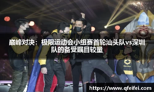 巅峰对决：极限运动会小组赛首轮汕头队vs深圳队的备受瞩目较量