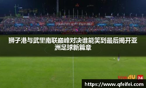 狮子港与武里南联巅峰对决谁能笑到最后揭开亚洲足球新篇章