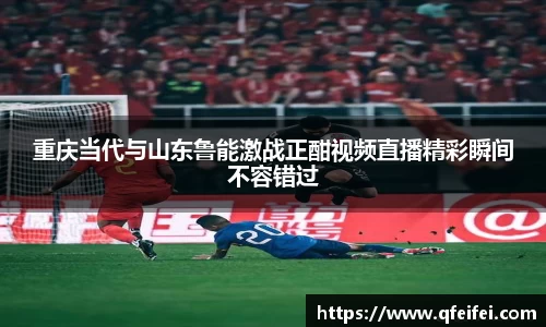 重庆当代与山东鲁能激战正酣视频直播精彩瞬间不容错过